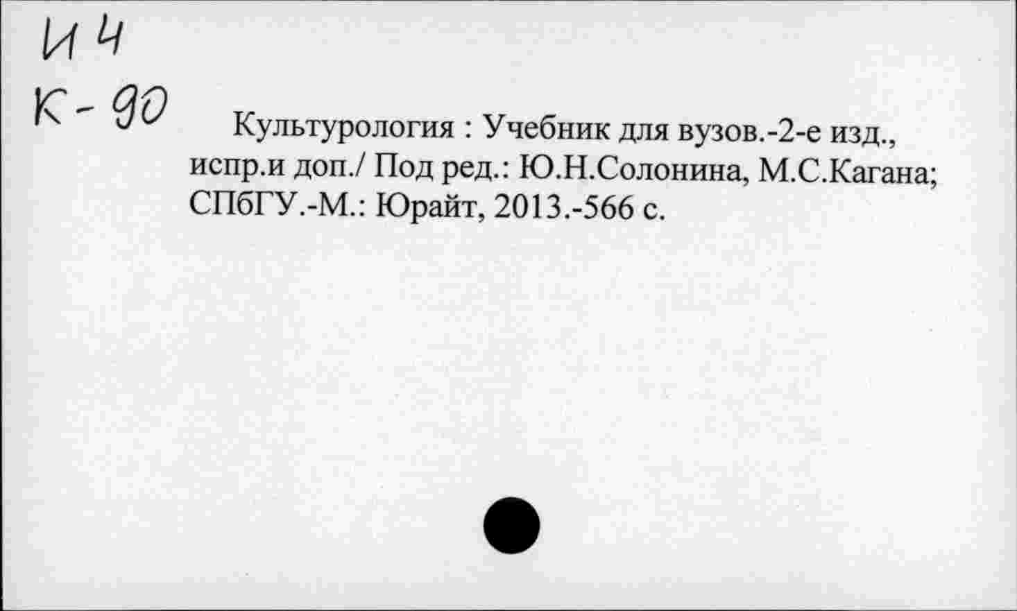 ﻿К--до
Культурология : Учебник для вузов.-2-е изд., испр.и доп./ Под ред.: Ю.Н.Солонина, М.С.Кагана; СПбГУ.-М.: Юрайт, 2013.-566 с.